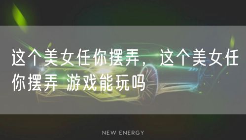 这个美女任你摆弄,这个美女任你摆弄 游戏能玩吗