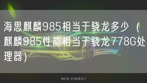 海思麒麟985相当于骁龙多少（麒麟985性能相当于骁龙778G处理器）