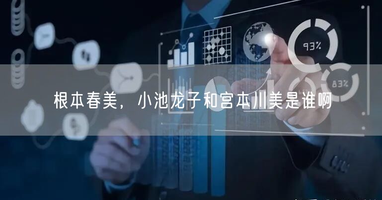 根本春美,小池龙子和宫本川美是谁啊