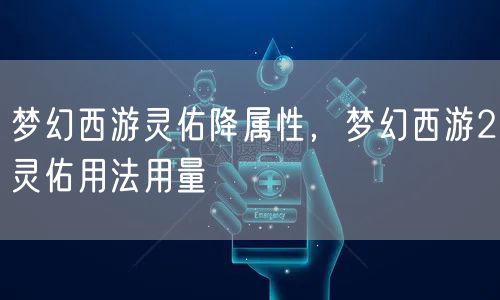 梦幻西游灵佑降属性,梦幻西游2灵佑用法用量