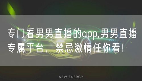 专门看男男直播的app,男男直播专属平台，禁忌激情任你看！