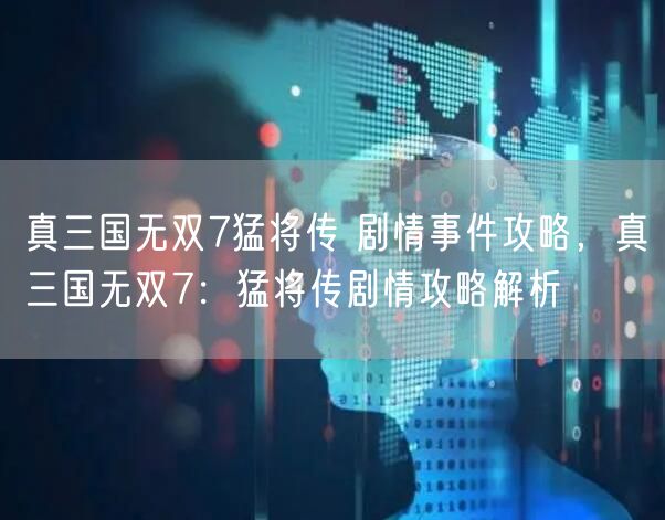 真三国无双7猛将传 剧情事件攻略，真三国无双7：猛将传剧情攻略解析