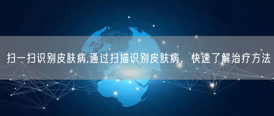 扫一扫识别皮肤病,通过扫描识别皮肤病，快速了解治疗方法