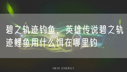 碧之轨迹钓鱼，英雄传说碧之轨迹鲤鱼用什么饵在哪里钓