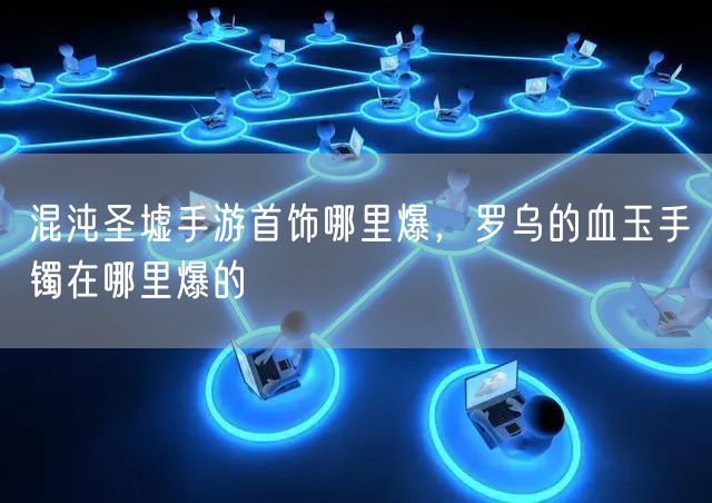 混沌圣墟手游首饰哪里爆,罗乌的血玉手镯在哪里爆的