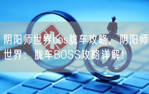 阴阳师世界bos胧车攻略，阴阳师世界：胧车BOSS攻略详解！
