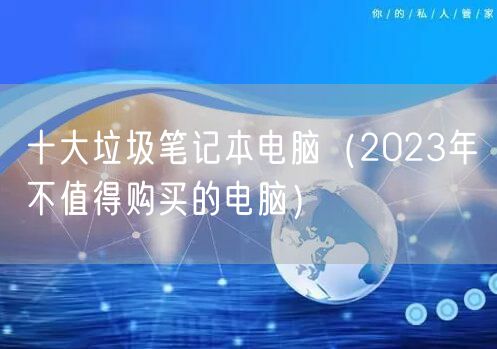十大垃圾笔记本电脑（2023年不值得购买的电脑）
