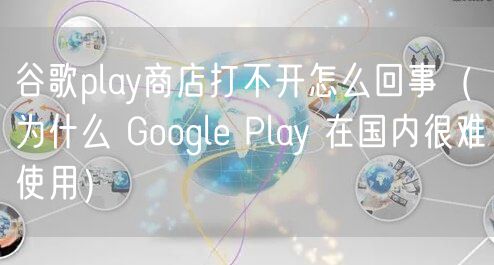 谷歌play商店打不开怎么回事(为什么 Google Play 在国内很难使用)