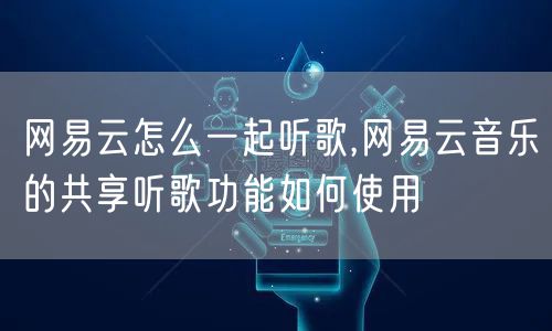 网易云怎么一起听歌,网易云音乐的共享听歌功能如何使用