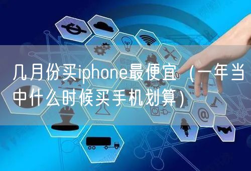 几月份买iphone最便宜(一年当中什么时候买手机划算)