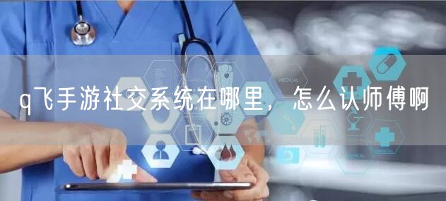q飞手游社交系统在哪里，怎么认师傅啊