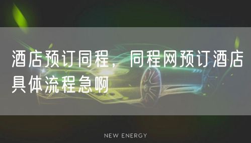 酒店预订同程，同程网预订酒店具体流程急啊