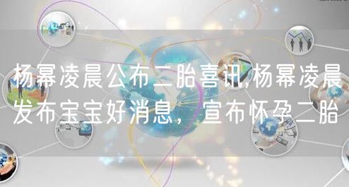 杨幂凌晨公布二胎喜讯,杨幂凌晨发布宝宝好消息,宣布怀孕二胎
