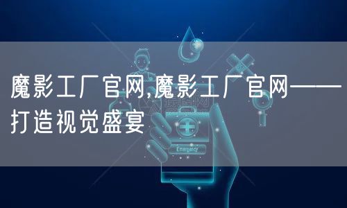 魔影工厂官网,魔影工厂官网——打造视觉盛宴