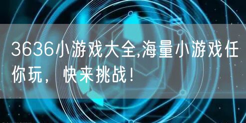 3636小游戏大全,海量小游戏任你玩，快来挑战！