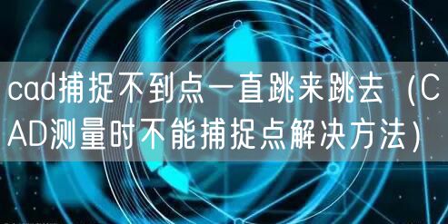 cad捕捉不到点一直跳来跳去（CAD测量时不能捕捉点解决方法）