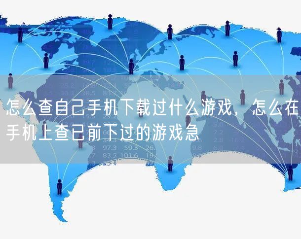 怎么查自己手机下载过什么游戏,怎么在手机上查已前下过的游戏急
