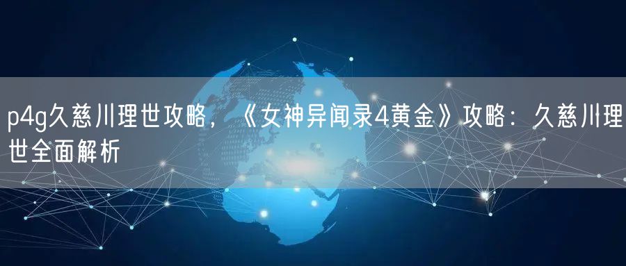 p4g久慈川理世攻略，《女神异闻录4黄金》攻略：久慈川理世全面解析