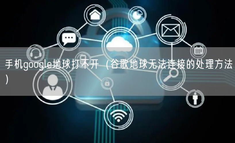 手机google地球打不开（谷歌地球无法连接的处理方法）