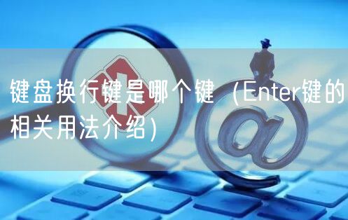 键盘换行键是哪个键（Enter键的相关用法介绍）