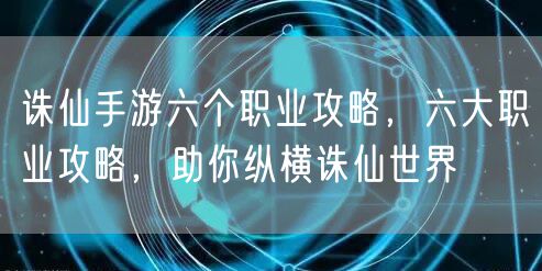 诛仙手游六个职业攻略，六大职业攻略，助你纵横诛仙世界