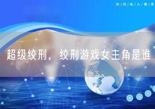 超级绞刑,绞刑游戏女主角是谁