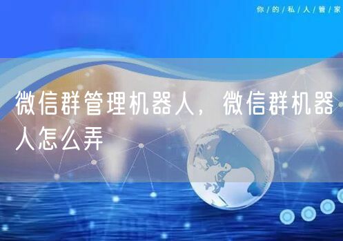 微信群管理机器人,微信群机器人怎么弄