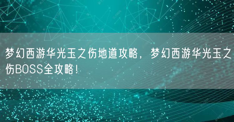 梦幻西游华光玉之伤地道攻略,梦幻西游华光玉之伤BOSS全攻略!
