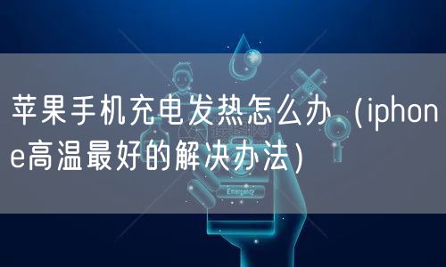 苹果手机充电发热怎么办(iphone高温最好的解决办法)