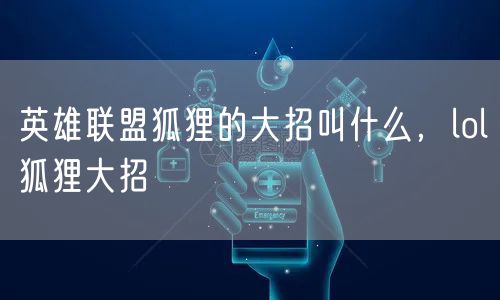 英雄联盟狐狸的大招叫什么，lol狐狸大招