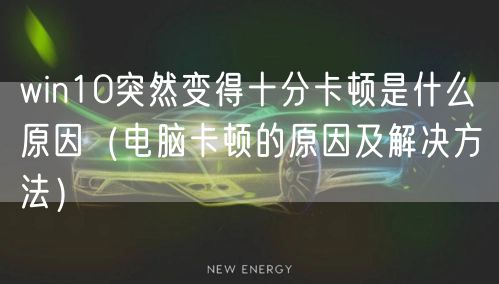 win10突然变得十分卡顿是什么原因（电脑卡顿的原因及解决方法）