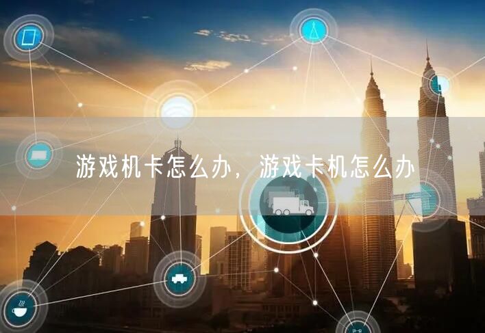 游戏机卡怎么办,游戏卡机怎么办
