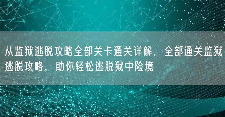 从监狱逃脱攻略全部关卡通关详解，全部通关监狱逃脱攻略，助你轻松逃脱狱中险境
