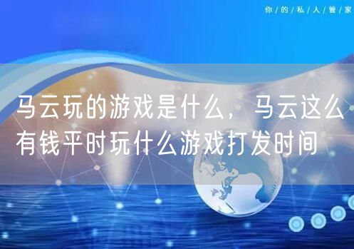 马云玩的游戏是什么,马云这么有钱平时玩什么游戏打发时间