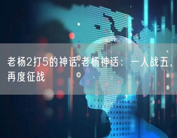 老杨2打5的神话,老杨神话：一人战五，再度征战