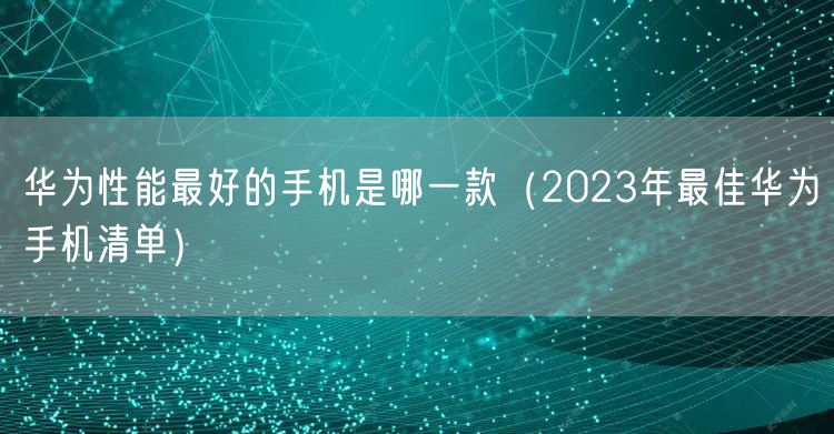 华为性能最好的手机是哪一款（2023年最佳华为手机清单）