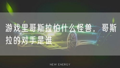 游戏里哥斯拉怕什么怪兽，哥斯拉的对手是谁