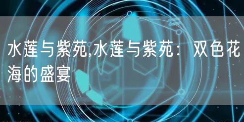 水莲与紫苑,水莲与紫苑：双色花海的盛宴
