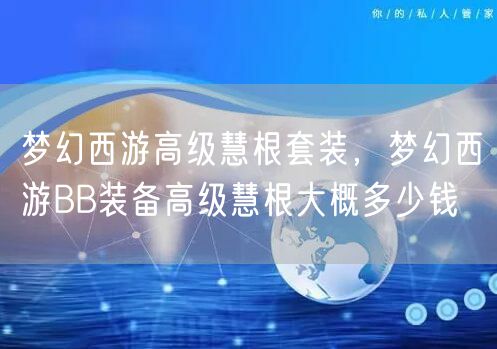 梦幻西游高级慧根套装,梦幻西游BB装备高级慧根大概多少钱