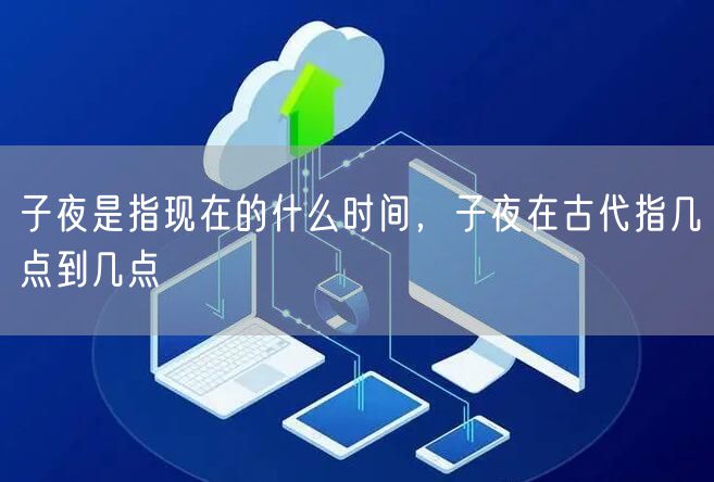 子夜是指现在的什么时间，子夜在古代指几点到几点