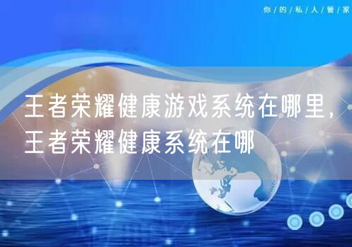 王者荣耀健康游戏系统在哪里，王者荣耀健康系统在哪