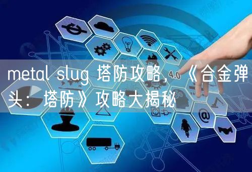 metal slug 塔防攻略，《合金弹头：塔防》攻略大揭秘