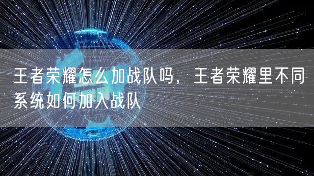 王者荣耀怎么加战队吗,王者荣耀里不同系统如何加入战队