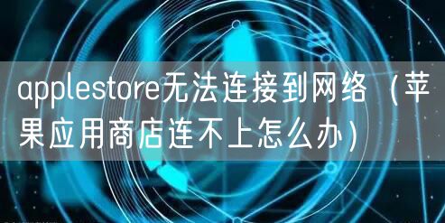 applestore无法连接到网络(苹果应用商店连不上怎么办)