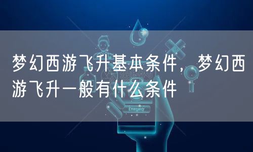 梦幻西游飞升基本条件,梦幻西游飞升一般有什么条件