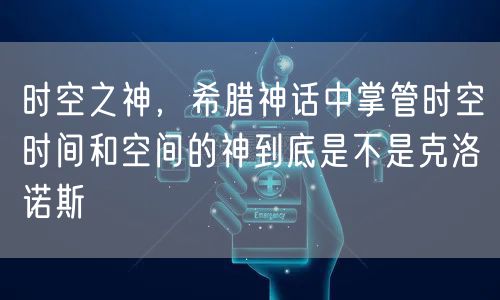 时空之神,希腊神话中掌管时空时间和空间的神到底是不是克洛诺斯