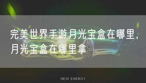 完美世界手游月光宝盒在哪里,月光宝盒在哪里拿