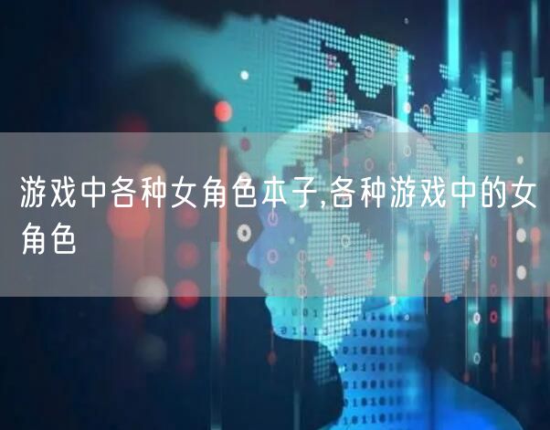 游戏中各种女角色本子,各种游戏中的女角色