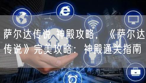 萨尔达传说 神殿攻略,《萨尔达传说》完美攻略:神殿通关指南