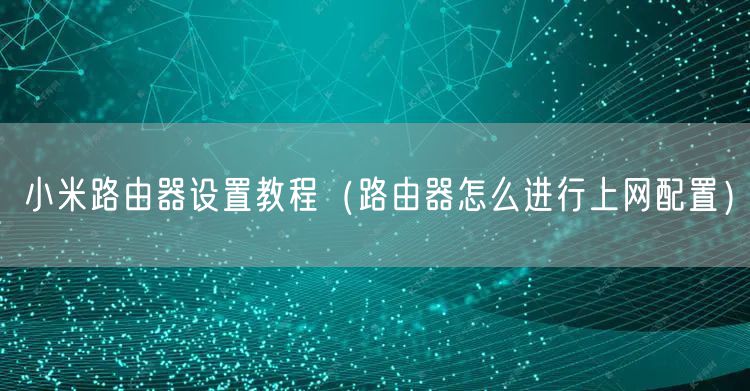 小米路由器设置教程（路由器怎么进行上网配置）